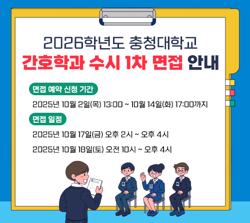 2026학년도 충청대학교 간호학과 수시 1차 면접 안내
□ 면접 예약 신청 기간
2025년 10월 2일(목) 13:00 ~ 10월 14일(화) 17:00까지
□ 면접 일정
2025년 10월 17일(금) 오후 2시 ~ 오후 4시
2025년 10월 18일(토) 오전 10시 ~ 오후 4시